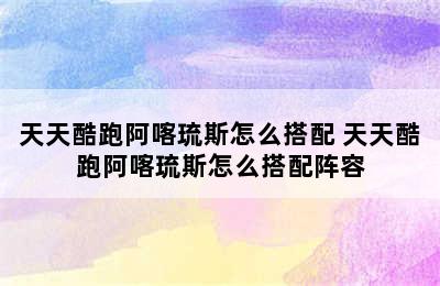 天天酷跑阿喀琉斯怎么搭配 天天酷跑阿喀琉斯怎么搭配阵容